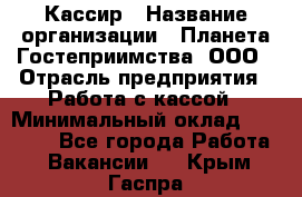 Кассир › Название организации ­ Планета Гостеприимства, ООО › Отрасль предприятия ­ Работа с кассой › Минимальный оклад ­ 15 000 - Все города Работа » Вакансии   . Крым,Гаспра